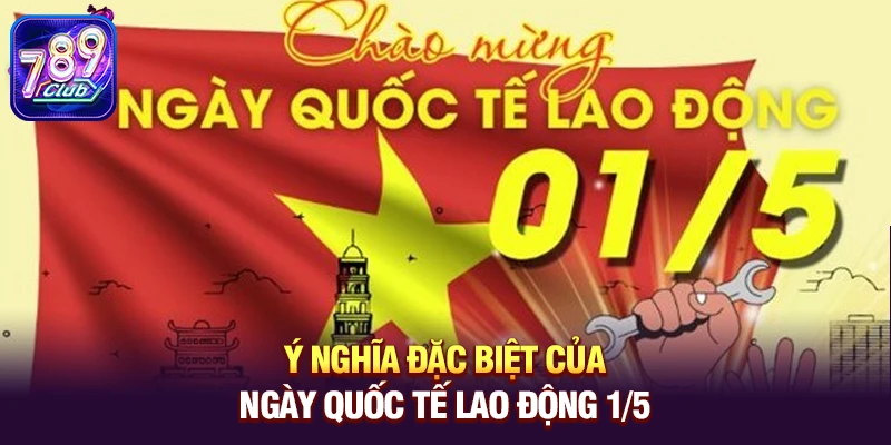 Ý nghĩa đặc biệt của Ngày Quốc tế Lao động 1/5